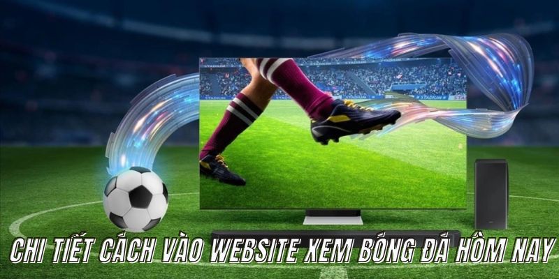 Chi tiết cách vào website xem bóng đá hôm nay dễ hiểu nhất